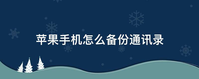 苹果手机怎么备份通讯录 苹果手机怎么备份通讯录到新手机