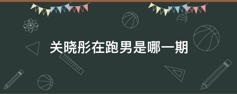 关晓彤在跑男是哪一期 鹿晗和关晓彤在跑男是哪一期