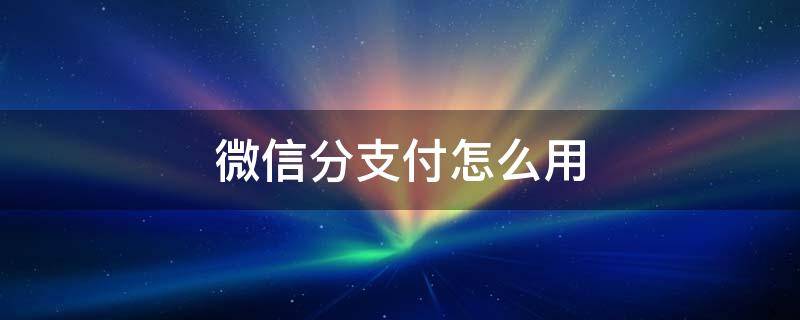 微信分支付怎么用 微信分支付怎么用其它收款