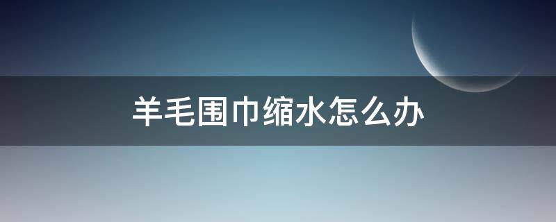 羊毛围巾缩水怎么办 羊毛围巾缩水了有什么办法可以恢复