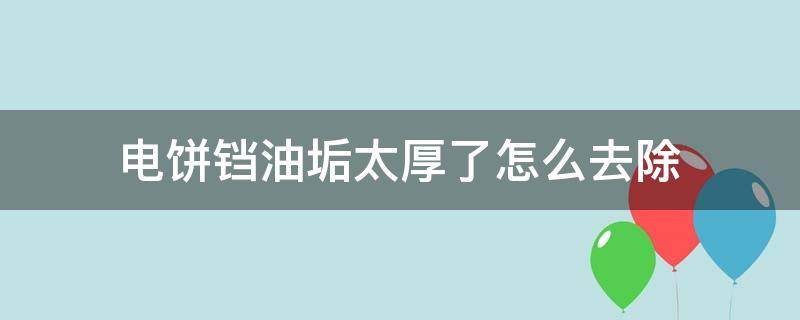 电饼铛油垢太厚了怎么去除（电饼铛油垢很厚怎么去除）