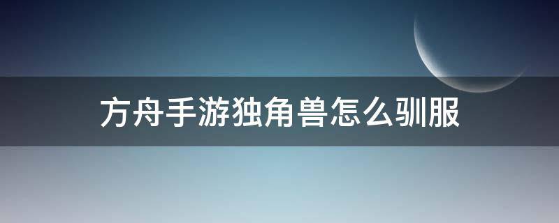 方舟手游独角兽怎么驯服（方舟手游独角兽怎么驯服?）