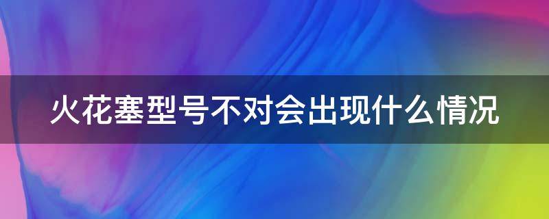 火花塞型号不对会出现什么情况 火花塞型号不对的影响