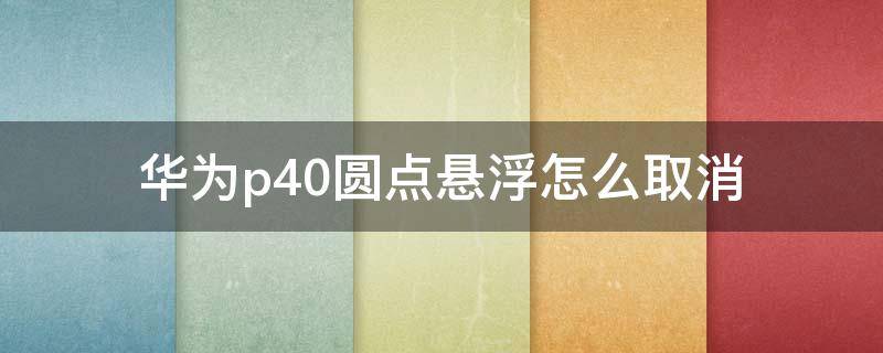 华为p40圆点悬浮怎么取消 华为p40漂浮的圆点怎么去掉