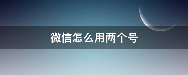 微信怎么用两个号 微信怎么用两个号码