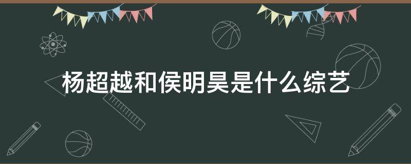 杨超越和侯明昊是什么综艺 杨超越和侯明昊的综艺叫什么