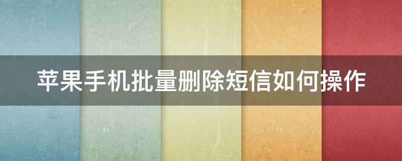 苹果手机批量删除短信如何操作 苹果手机批量删除短信如何操作视频