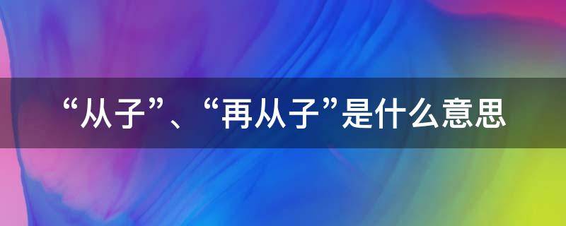 “从子”、“再从子”是什么意思（从子是什么意思啊）