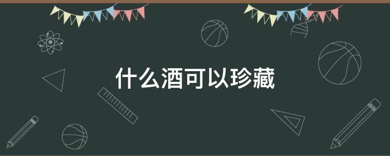 什么酒可以珍藏 什么酒可以珍藏20年