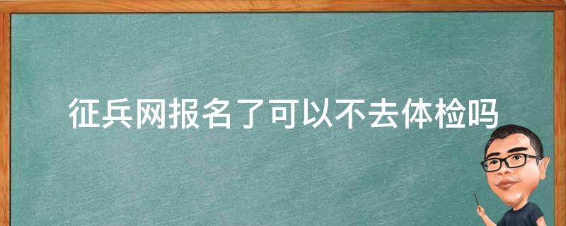 征兵网报名了可以不去体检吗 征兵网上报名之后可以不去体检吗