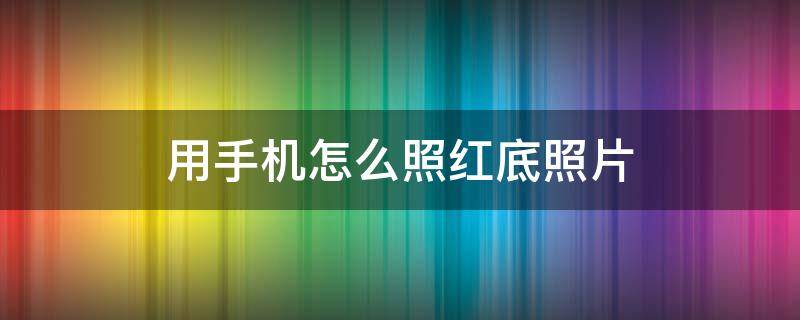 用手机怎么照红底照片 手机上如何照红底照片儿?