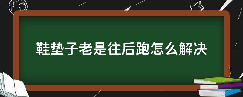 鞋垫子老是往后跑怎么解决（穿鞋的鞋垫总是往后跑怎么解决）