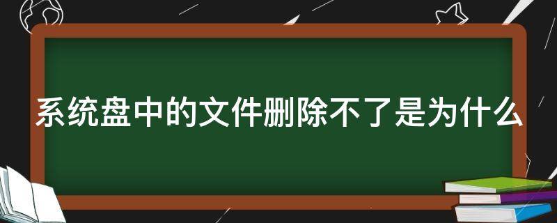 系统盘中的文件删除不了是为什么 系统盘里的文件怎么删除