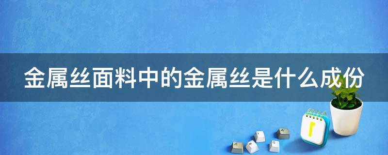 金属丝面料中的金属丝是什么成份 金属丝面料中的金属丝是什么成份的