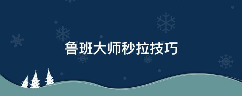 鲁班大师秒拉技巧 鲁班大师秒拉技巧教学