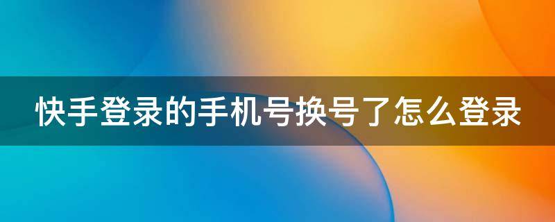 快手登录的手机号换号了怎么登录 快手登录的手机号换号了怎么登录 密码忘了