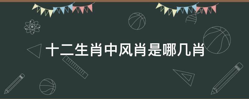 十二生肖中风肖是哪几肖（十二生肖中风肖是指哪肖）