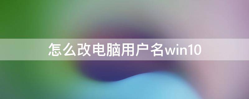 怎么改电脑用户名win10（怎么改电脑用户名window10）