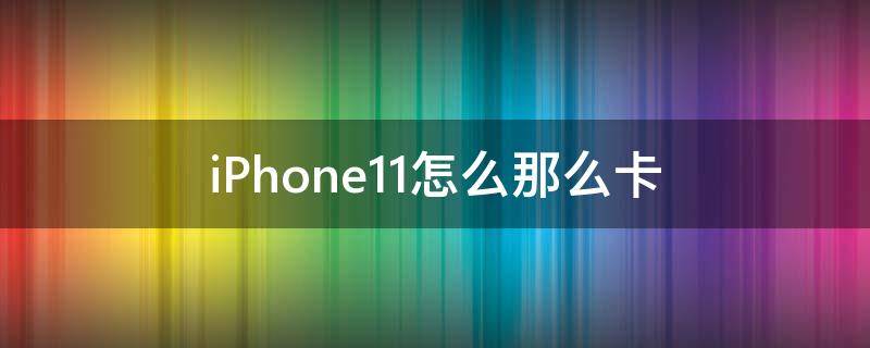 iPhone11怎么那么卡（苹果11手机怎么那么卡）