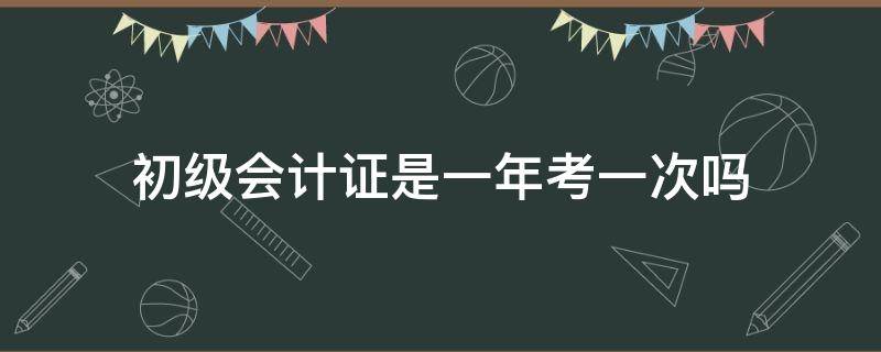 初级会计证是一年考一次吗 初级会计一年考一次吗?