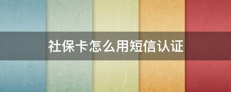 社保卡怎么用短信认证 社保卡如何开通短信