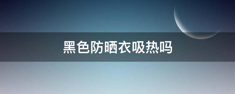 黑色防晒衣吸热吗 防晒服黑色会热吗