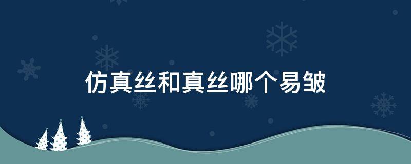 仿真丝和真丝哪个易皱（真丝容易皱还是仿真丝容易皱）