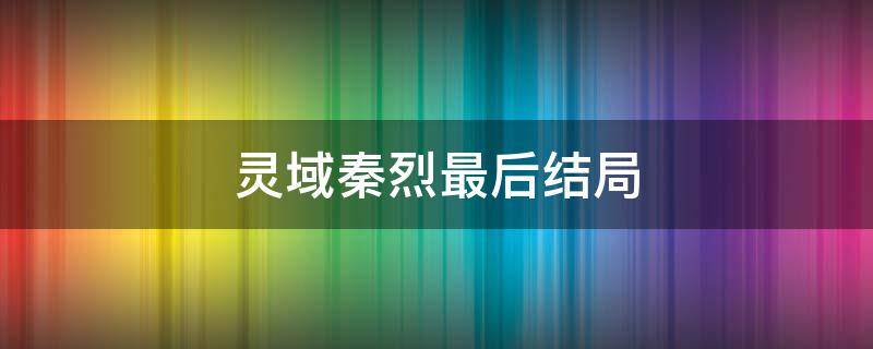 灵域秦烈最后结局 灵域秦烈大结局