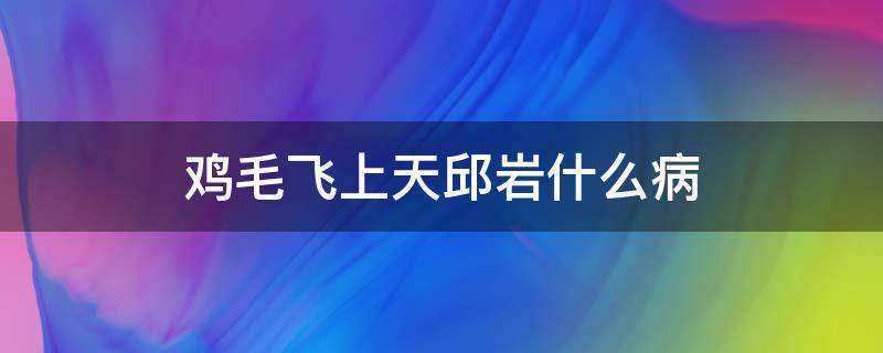 鸡毛飞上天邱岩什么病 鸡毛飞上天邱岩什么病治好了吗