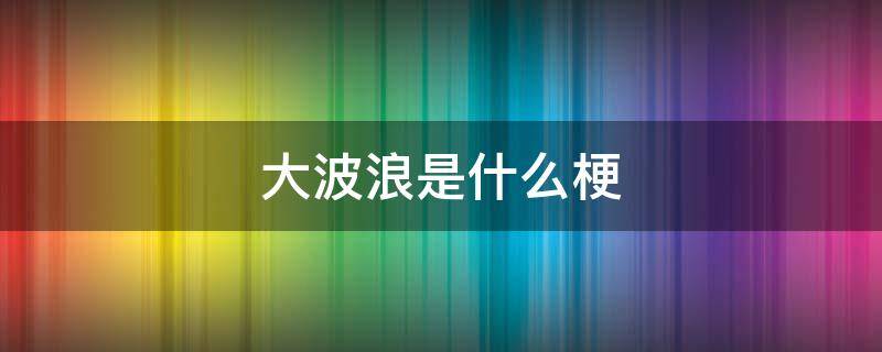 大波浪是什么梗 长发大波浪是什么梗