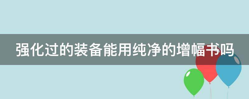 强化过的装备能用纯净的增幅书吗（强化过的装备可以用纯净的增幅书么）