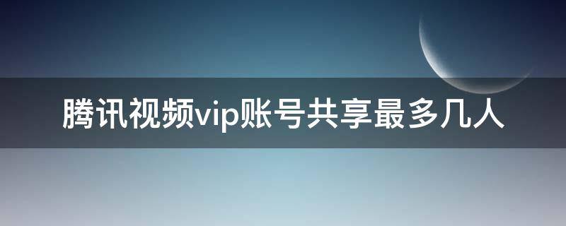 腾讯视频vip账号共享最多几人（腾讯视频vip账号共享最多几人,能查到其它账号吗人人）