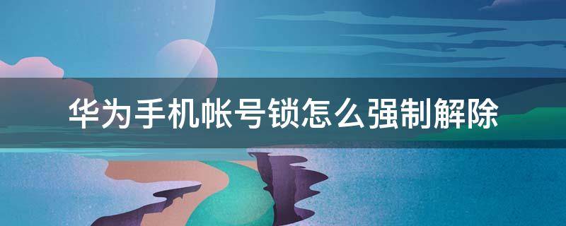 华为手机帐号锁怎么强制解除 华为手机帐号锁怎么强制解除方法