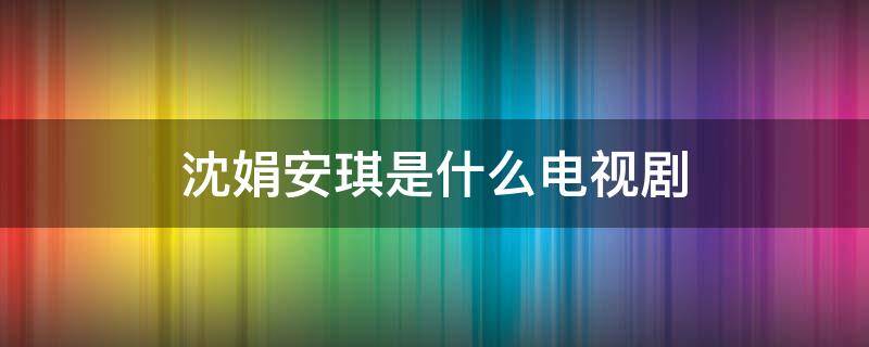 沈娟安琪是什么电视剧（安琪娟儿是什么电视剧）