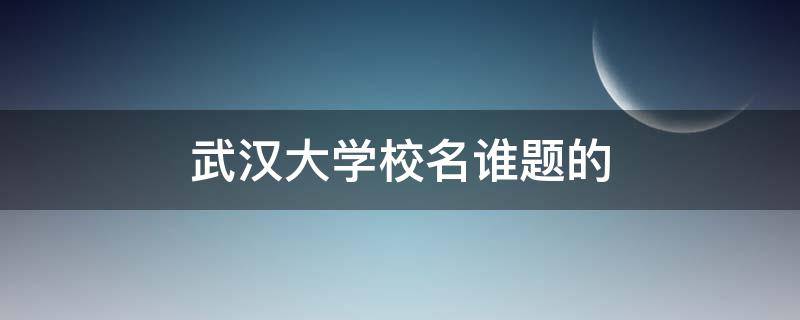 武汉大学校名谁题的（国立武汉大学校名题字）