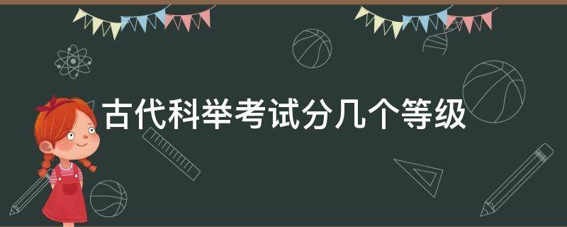 古代科举考试分几个等级（古代科举考试的等级划分）