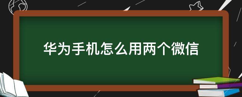 华为手机怎么用两个微信 华为手机怎么用两个微信一个手机