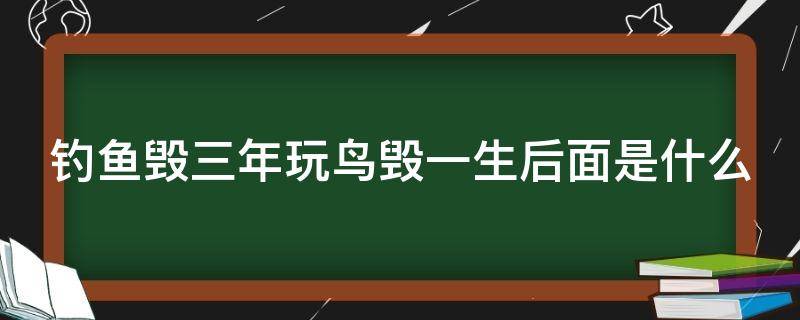 钓鱼毁三年玩鸟毁一生后面是什么 钓鱼毁一生养鸟毁三代什么意思