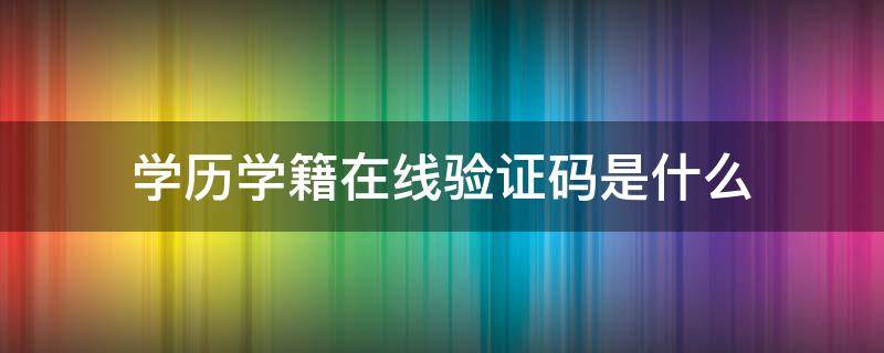 学历学籍在线验证码是什么（学历在线验证码是啥）