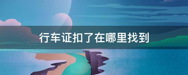 行车证扣了在哪里找到 行驶证扣留怎么查出来在哪里