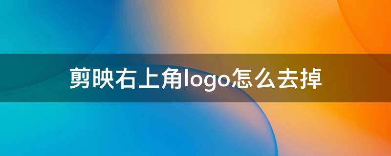 剪映右上角logo怎么去掉（剪映怎么把logo去掉）