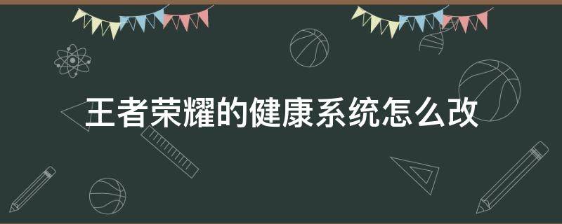 王者荣耀的健康系统怎么改（王者荣耀的健康系统怎么改?）