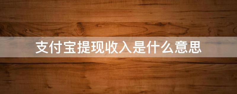 支付宝提现收入是什么意思 什么叫支付宝提现收入