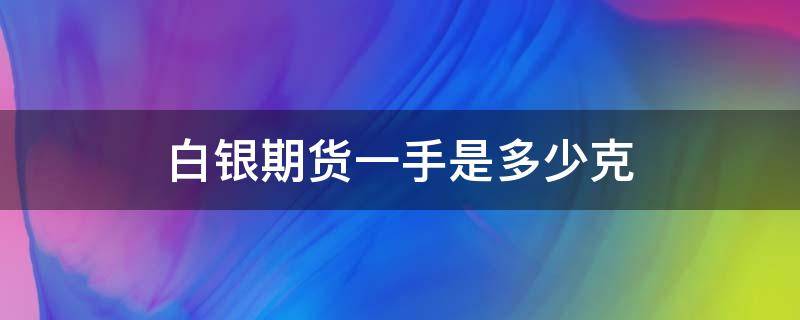 白银期货一手是多少克 白银期货一手是多少克黄金