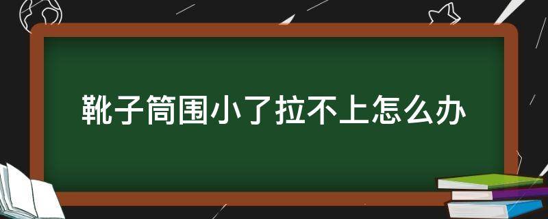 靴子筒围小了拉不上怎么办（靴筒太小怎么办）