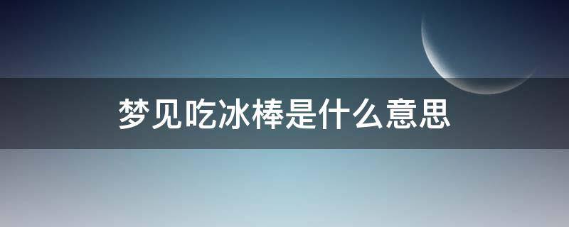 梦见吃冰棒是什么意思 梦到吃冰棒是什么意思