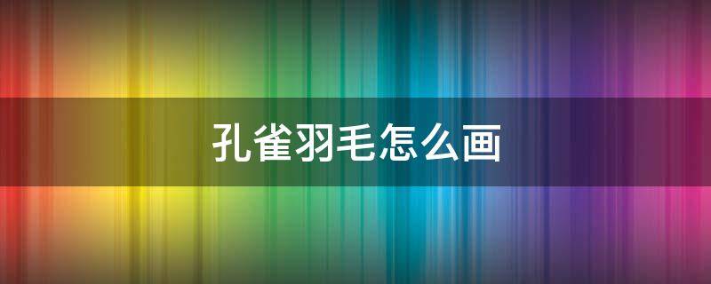 孔雀羽毛怎么画 孔雀羽毛怎么画简单