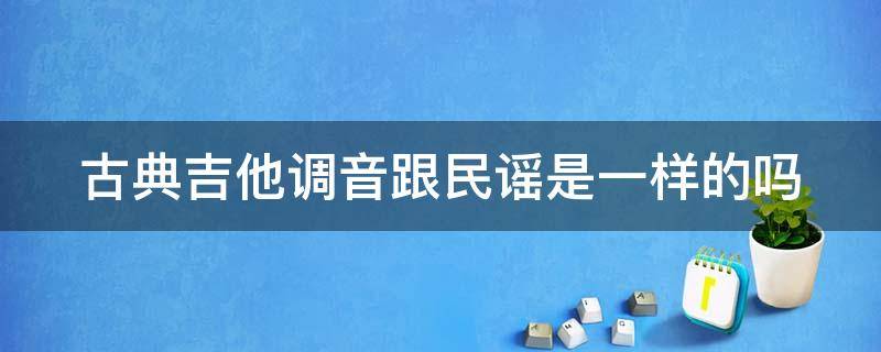 古典吉他调音跟民谣是一样的吗（古典吉他调音跟民谣是一样的吗视频）