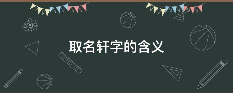 取名轩字的含义 取名轩字的含义男孩起名不能带的字