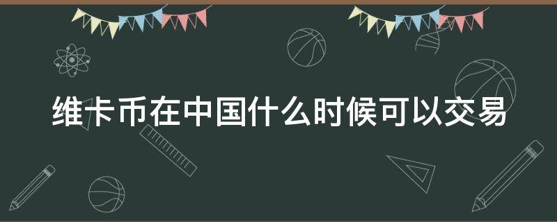 维卡币在中国什么时候可以交易（维卡币在中国什么时候上市）